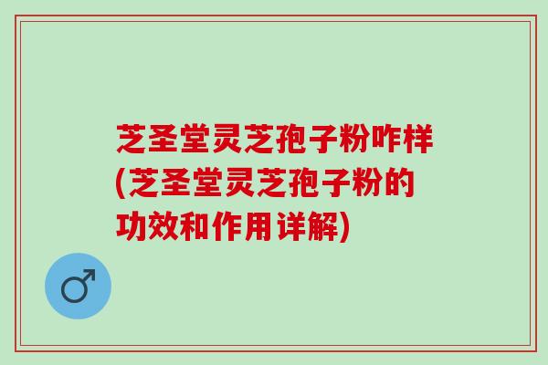 芝圣堂灵芝孢子粉咋样(芝圣堂灵芝孢子粉的功效和作用详解)