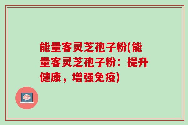 能量客灵芝孢子粉(能量客灵芝孢子粉：提升健康，增强免疫)