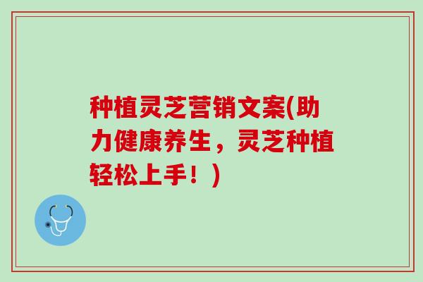 种植灵芝营销文案(助力健康养生，灵芝种植轻松上手！)