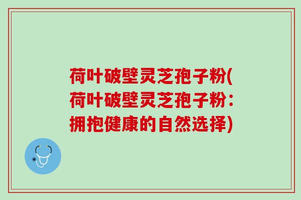 荷叶破壁灵芝孢子粉(荷叶破壁灵芝孢子粉:拥抱健康的自然选择) 荷叶破壁灵芝孢子粉(荷叶破壁灵芝孢子粉:拥抱健康的自然选择)