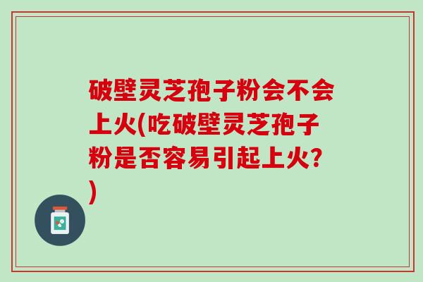 破壁灵芝孢子粉会不会上火(吃破壁灵芝孢子粉是否容易引起上火?) 破壁灵芝孢子粉会不会上火(吃破壁灵芝孢子粉是否容易引起上火?)