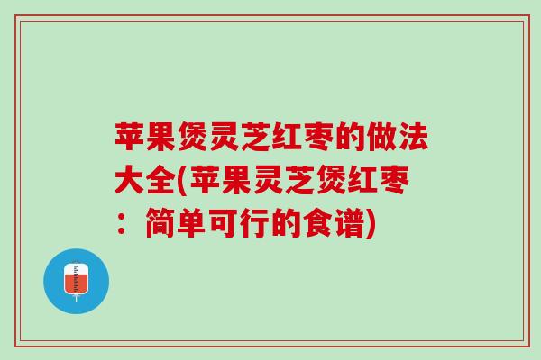 苹果煲灵芝红枣的做法大全(苹果灵芝煲红枣：简单可行的食谱)