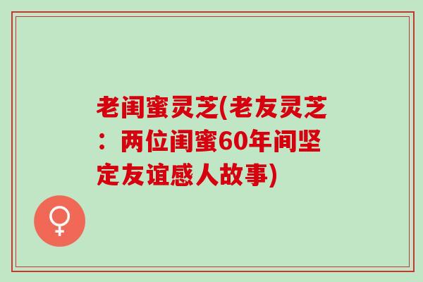 老闺蜜灵芝(老友灵芝：两位闺蜜60年间坚定友谊感人故事)