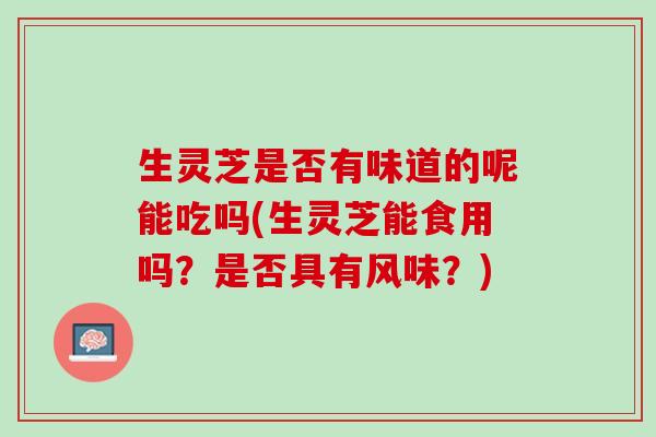 生灵芝是否有味道的呢能吃吗(生灵芝能食用吗？是否具有风味？)