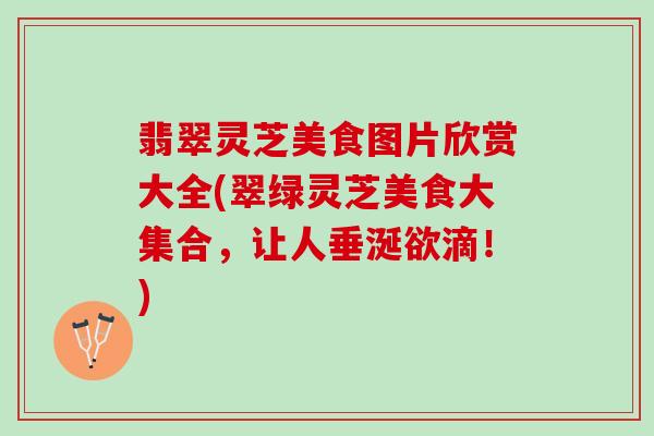 翡翠灵芝美食图片欣赏大全(翠绿灵芝美食大集合，让人垂涎欲滴！)
