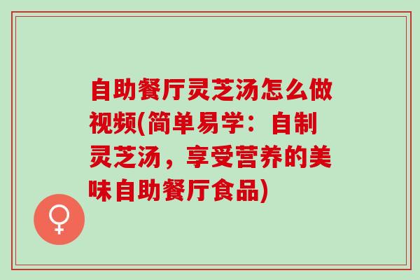 自助餐厅灵芝汤怎么做视频(简单易学：自制灵芝汤，享受营养的美味自助餐厅食品)