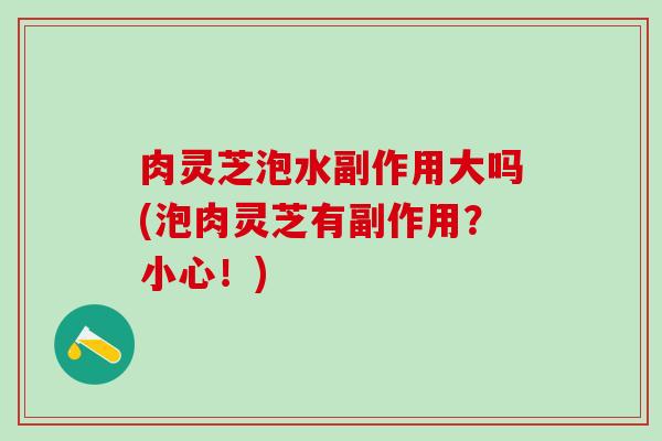 肉灵芝泡水副作用大吗(泡肉灵芝有副作用？小心！)