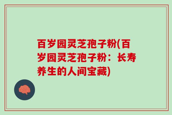 百岁园灵芝孢子粉(百岁园灵芝孢子粉：长寿养生的人间宝藏)