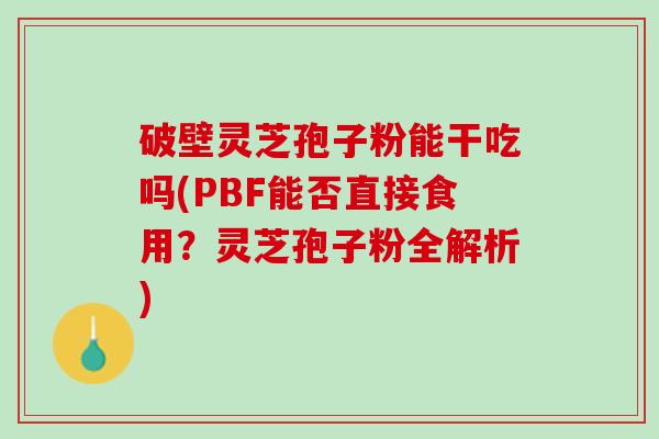 破壁灵芝孢子粉能干吃吗(PBF能否直接食用？灵芝孢子粉全解析)