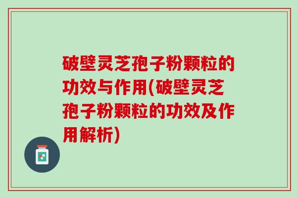 破壁灵芝孢子粉颗粒的功效与作用(破壁灵芝孢子粉颗粒的功效及作用解析)