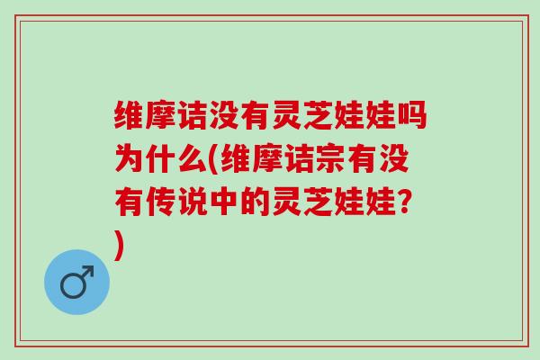 维摩诘没有灵芝娃娃吗为什么(维摩诘宗有没有传说中的灵芝娃娃?) 维摩诘没有灵芝娃娃吗为什么(维摩诘宗有没有传说中的灵芝娃娃?)