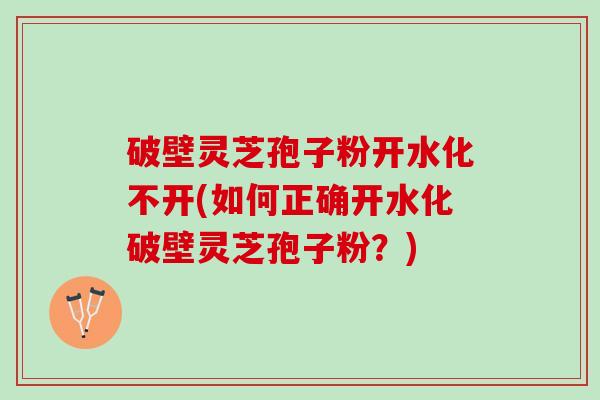破壁灵芝孢子粉开水化不开(如何正确开水化破壁灵芝孢子粉？)