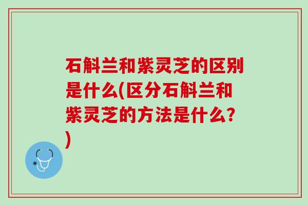 石斛兰和紫灵芝的区别是什么(区分石斛兰和紫灵芝的方法是什么？)