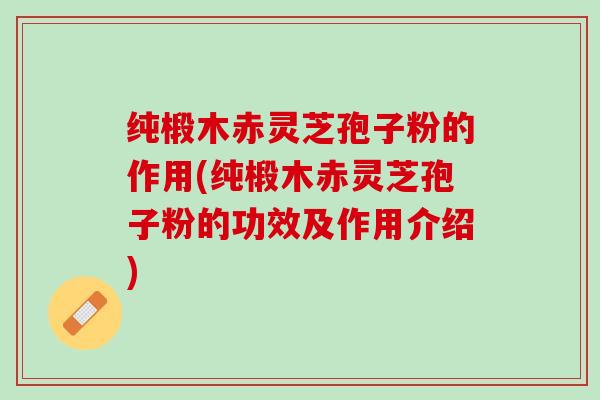 纯椴木赤灵芝孢子粉的作用(纯椴木赤灵芝孢子粉的功效及作用介绍)