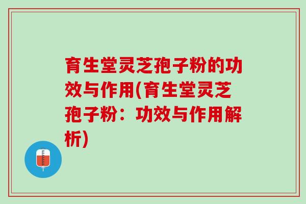 育生堂灵芝孢子粉的功效与作用(育生堂灵芝孢子粉：功效与作用解析)