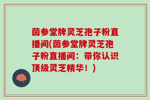 茵参堂牌灵芝孢子粉直播间(茵参堂牌灵芝孢子粉直播间：带你认识顶级灵芝精华！)