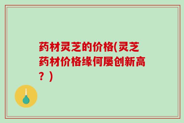 药材灵芝的价格(灵芝药材价格缘何屡创新高？)
