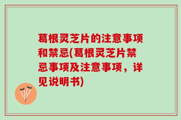 葛根灵芝片的注意事项和禁忌(葛根灵芝片禁忌事项及注意事项,详见说明书) 葛根灵芝片的注意事项和禁忌(葛根灵芝片禁忌事项及注意事项,详见说明书)