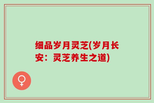 细品岁月灵芝(岁月长安:灵芝养生之道) 细品岁月灵芝(岁月长安:灵芝养生之道)