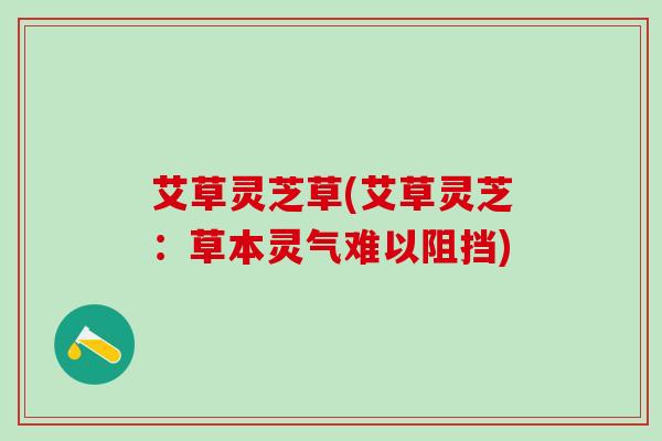 艾草灵芝草(艾草灵芝：草本灵气难以阻挡)