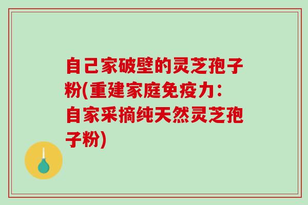 自己家破壁的灵芝孢子粉(重建家庭免疫力:自家采摘纯天然灵芝孢子粉) 自己家破壁的灵芝孢子粉(重建家庭免疫力:自家采摘纯天然灵芝孢子粉)