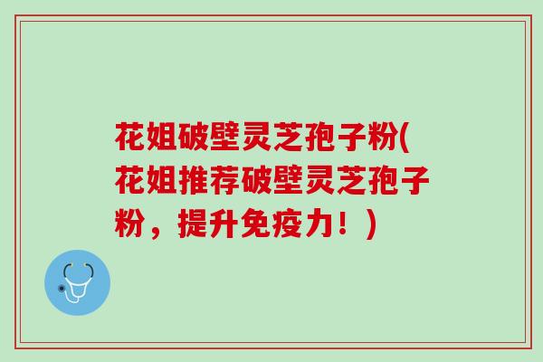 花姐破壁灵芝孢子粉(花姐推荐破壁灵芝孢子粉，提升免疫力！)