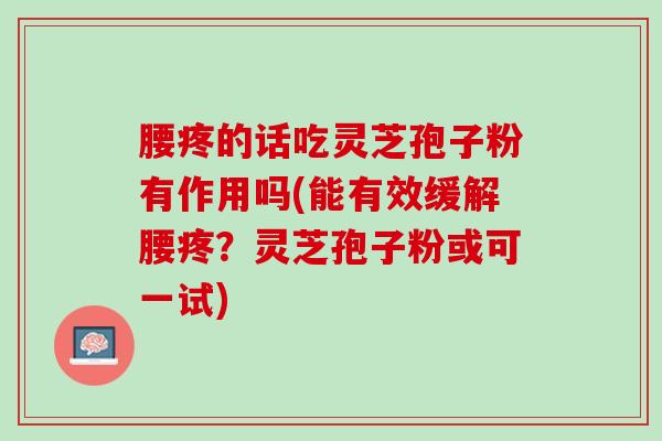 腰疼的话吃灵芝孢子粉有作用吗(能有效缓解腰疼？灵芝孢子粉或可一试)