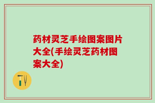 药材灵芝手绘图案图片大全(手绘灵芝药材图案大全)