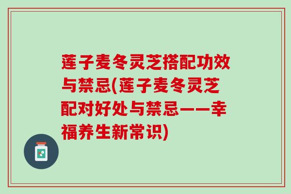 莲子麦冬灵芝搭配功效与禁忌(莲子麦冬灵芝配对好处与禁忌——幸福养生新常识)