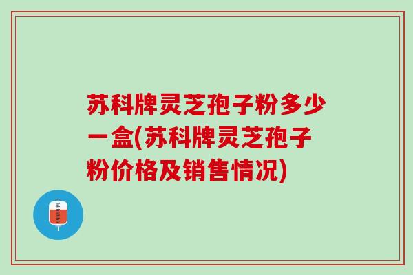 苏科牌灵芝孢子粉多少一盒(苏科牌灵芝孢子粉价格及销售情况)