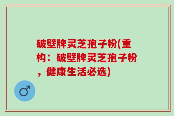 破壁牌灵芝孢子粉(重构：破壁牌灵芝孢子粉，健康生活必选)