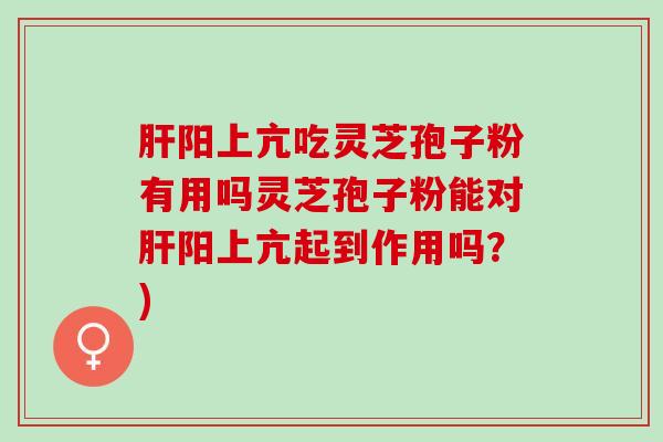 肝阳上亢吃灵芝孢子粉有用吗灵芝孢子粉能对肝阳上亢起到作用吗？)