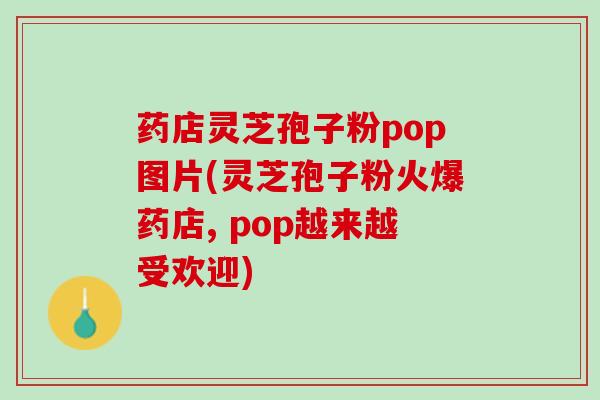 药店灵芝孢子粉pop图片(灵芝孢子粉火爆药店, pop越来越受欢迎)