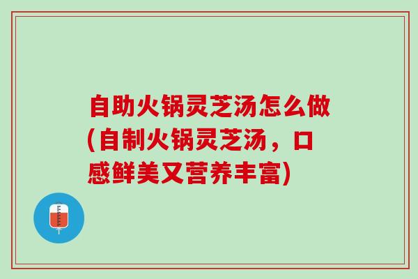 自助火锅灵芝汤怎么做(自制火锅灵芝汤,口感鲜美又营养丰富) 自助火锅灵芝汤怎么做(自制火锅灵芝汤,口感鲜美又营养丰富)