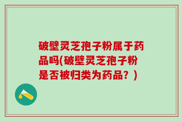 破壁灵芝孢子粉属于药品吗(破壁灵芝孢子粉是否被归类为药品？)