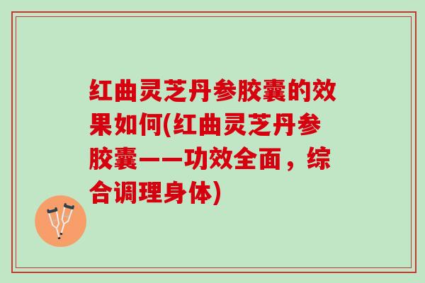 红曲灵芝丹参胶囊的效果如何(红曲灵芝丹参胶囊——功效全面，综合调理身体)