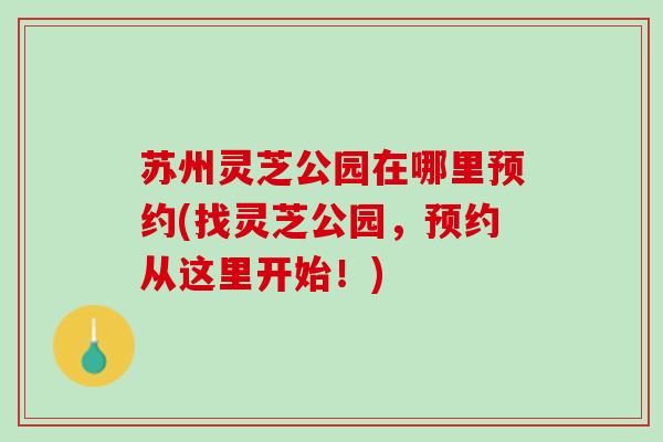 苏州灵芝公园在哪里预约(找灵芝公园，预约从这里开始！)