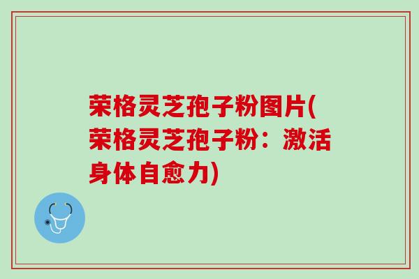荣格灵芝孢子粉图片(荣格灵芝孢子粉：激活身体自愈力)