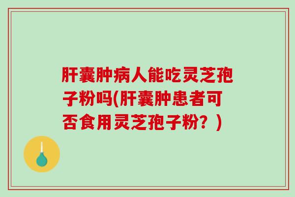 肝囊肿病人能吃灵芝孢子粉吗(肝囊肿患者可否食用灵芝孢子粉？)