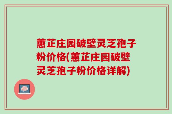 蕙芷庄园破壁灵芝孢子粉价格(蕙芷庄园破壁灵芝孢子粉价格详解)