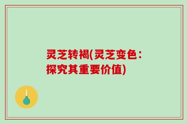 灵芝转褐(灵芝变色：探究其重要价值)