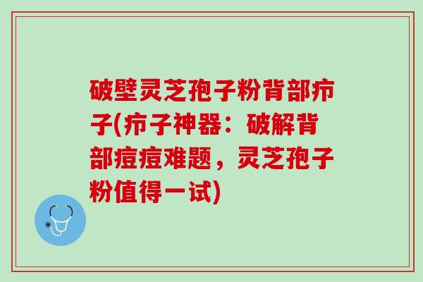 破壁灵芝孢子粉背部疖子(疖子神器:破解背部痘痘难题,灵芝孢子粉值得一试) 破壁灵芝孢子粉背部疖子(疖子神器:破解背部痘痘难题,灵芝孢子粉值得一试)