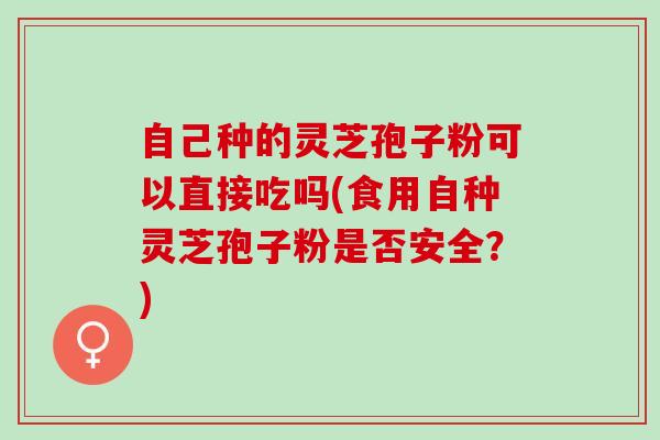 自己种的灵芝孢子粉可以直接吃吗(食用自种灵芝孢子粉是否安全?) 自己种的灵芝孢子粉可以直接吃吗(食用自种灵芝孢子粉是否安全?)