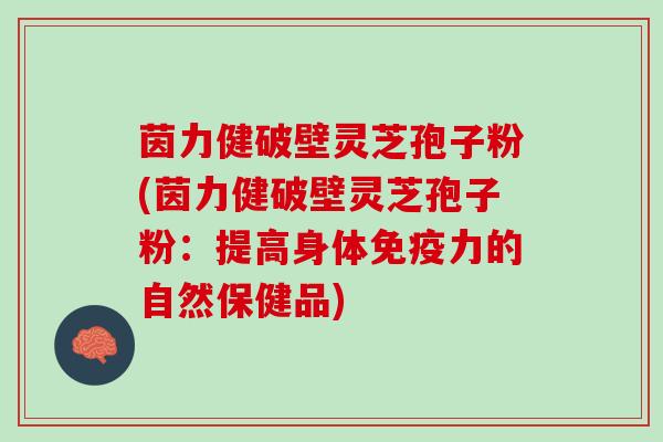 茵力健破壁灵芝孢子粉(茵力健破壁灵芝孢子粉:提高身体免疫力的自然保健品) 茵力健破壁灵芝孢子粉(茵力健破壁灵芝孢子粉:提高身体免疫力的自然保健品)