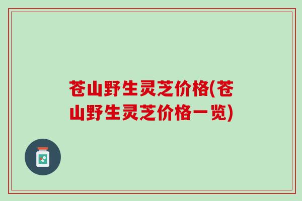 苍山野生灵芝价格(苍山野生灵芝价格一览)