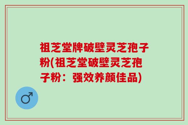 祖芝堂牌破壁灵芝孢子粉(祖芝堂破壁灵芝孢子粉：强效养颜佳品)