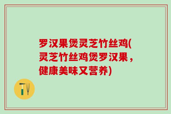 罗汉果煲灵芝竹丝鸡(灵芝竹丝鸡煲罗汉果，健康美味又营养)