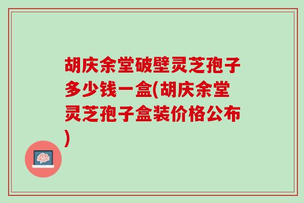 胡庆余堂破壁灵芝孢子多少钱一盒(胡庆余堂灵芝孢子盒装价格公布)