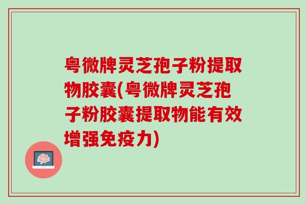 粤微牌灵芝孢子粉提取物胶囊(粤微牌灵芝孢子粉胶囊提取物能有效增强免疫力)