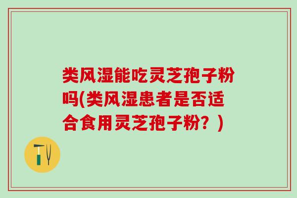 类风湿能吃灵芝孢子粉吗(类风湿患者是否适合食用灵芝孢子粉？)